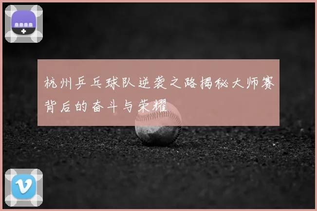 杭州乒乓球队逆袭之路揭秘大师赛背后的奋斗与荣耀