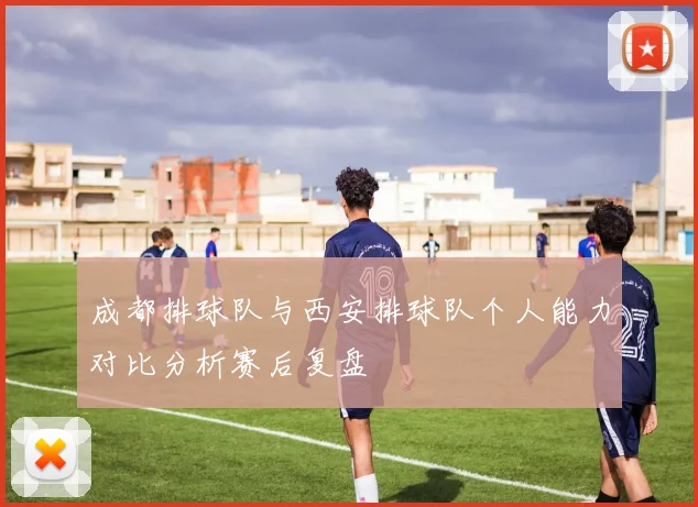 成都排球队与西安排球队个人能力对比分析赛后复盘