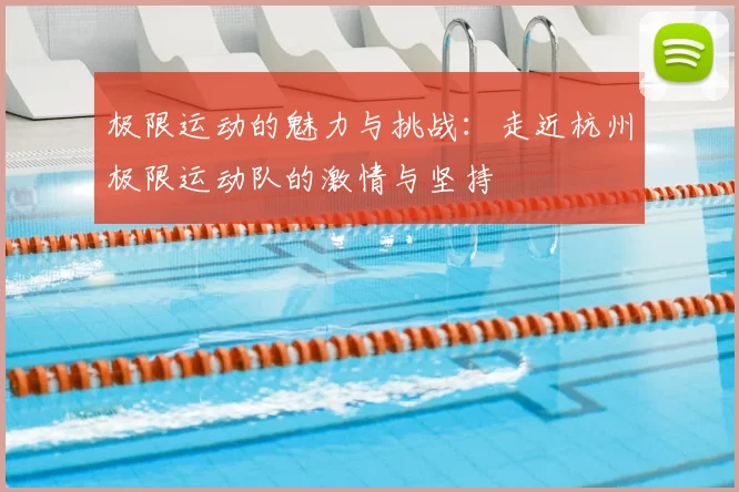 极限运动的魅力与挑战:走近杭州极限运动队的激情与坚持