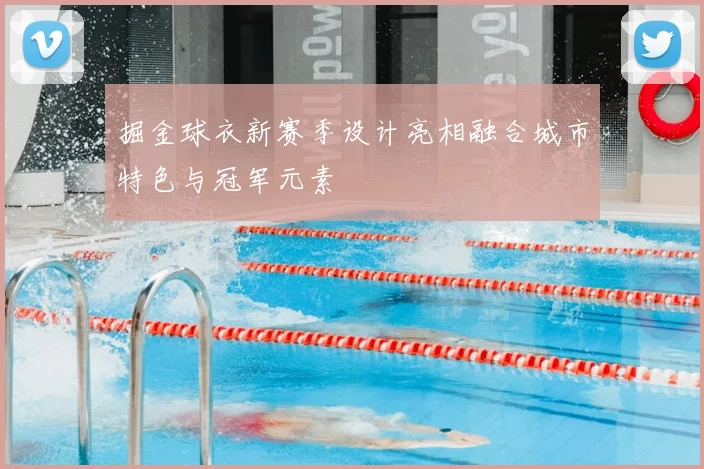 掘金球衣新赛季设计亮相融合城市特色与冠军元素
